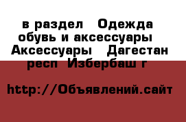  в раздел : Одежда, обувь и аксессуары » Аксессуары . Дагестан респ.,Избербаш г.